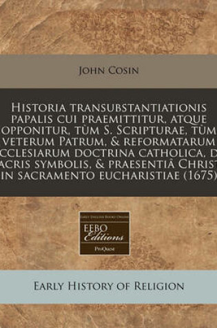 Cover of Historia Transubstantiationis Papalis Cui Praemittitur, Atque Opponitur, Tum S. Scripturae, Tum Veterum Patrum, & Reformatarum Ecclesiarum Doctrina Catholica, de Sacris Symbolis, & Praesentia Christi in Sacramento Eucharistiae (1675)