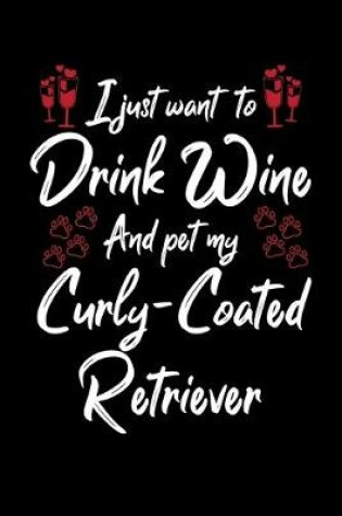 Cover of I Just Want To Drink Wine And Pet My Curly Coated Retriever