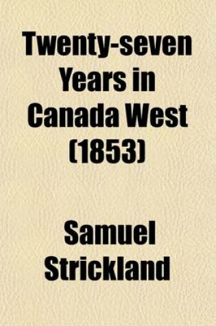 Cover of Twenty-Seven Years in Canada West (Volume 1); Or, the Experience of an Early Settler. Ed. by A. Strickland