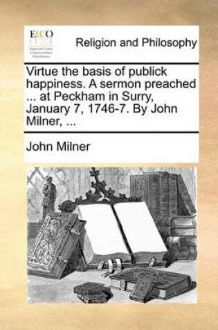 Cover of Virtue the Basis of Publick Happiness. a Sermon Preached ... at Peckham in Surry, January 7, 1746-7. by John Milner, ...