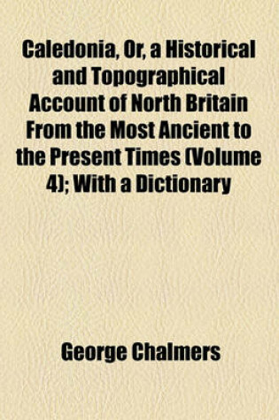 Cover of Caledonia, Or, a Historical and Topographical Account of North Britain from the Most Ancient to the Present Times (Volume 4); With a Dictionary of Places, Chorographical and Philological