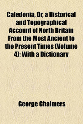 Book cover for Caledonia, Or, a Historical and Topographical Account of North Britain from the Most Ancient to the Present Times (Volume 4); With a Dictionary of Places, Chorographical and Philological