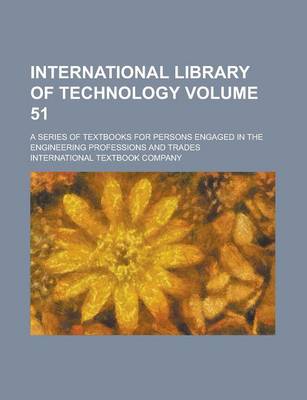 Book cover for International Library of Technology; A Series of Textbooks for Persons Engaged in the Engineering Professions and Trades Volume 51
