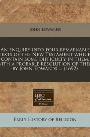 Cover of An Enquiry Into Four Remarkable Texts of the New Testament Which Contain Some Difficulty in Them, with a Probable Resolution of Them by John Edwards ... (1692)