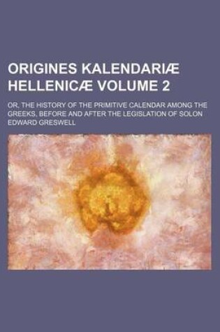 Cover of Origines Kalendariae Hellenicae Volume 2; Or, the History of the Primitive Calendar Among the Greeks, Before and After the Legislation of Solon