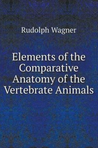 Cover of Elements of the Comparative Anatomy of the Vertebrate Animals