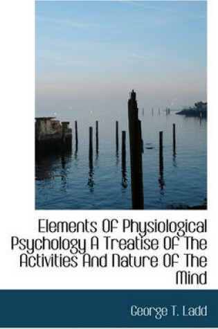 Cover of Elements of Physiological Psychology a Treatise of the Activities and Nature of the Mind