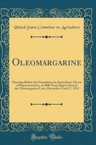 Cover of Oleomargarine: Hearings Before the Committee on Agriculture, House of Representatives, on Bills Proposing to Amend the Oleomargarine Laws, December 5 and 17, 1912 (Classic Reprint)