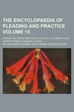 Cover of The Encyclopaedia of Pleading and Practice Volume 15; Under the Codes and Practice Acts, at Common Law, in Equity and in Criminal Cases