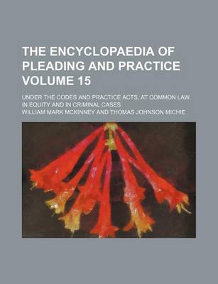 Book cover for The Encyclopaedia of Pleading and Practice Volume 15; Under the Codes and Practice Acts, at Common Law, in Equity and in Criminal Cases