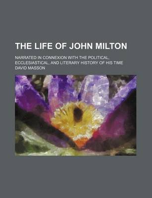 Book cover for The Life of John Milton (Volume 6); Narrated in Connexion with the Political, Ecclesiastical, and Literary History of His Time