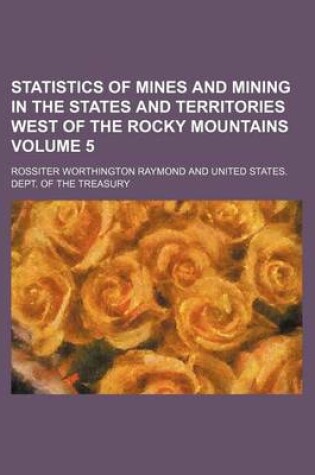 Cover of Statistics of Mines and Mining in the States and Territories West of the Rocky Mountains Volume 5
