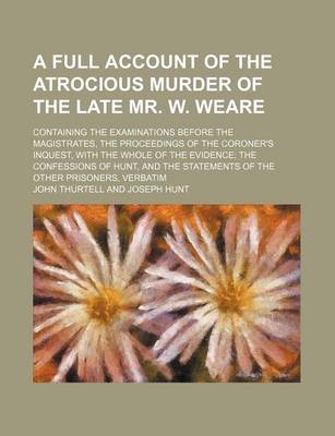 Book cover for A Full Account of the Atrocious Murder of the Late Mr. W. Weare; Containing the Examinations Before the Magistrates, the Proceedings of the Coroner'