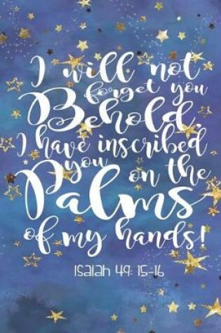 Cover of I Will Not forget you Behold, I have inscribed you on the Palms of my Hands! Isaiah 49