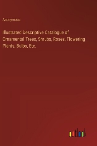 Cover of Illustrated Descriptive Catalogue of Ornamental Trees, Shrubs, Roses, Flowering Plants, Bulbs, Etc.