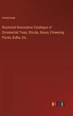 Book cover for Illustrated Descriptive Catalogue of Ornamental Trees, Shrubs, Roses, Flowering Plants, Bulbs, Etc.