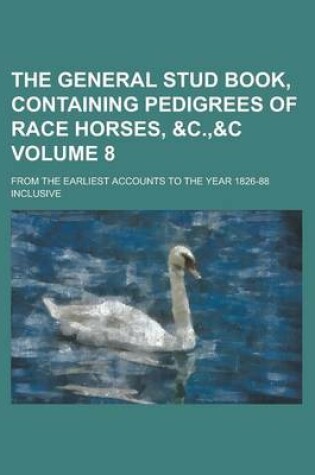 Cover of The General Stud Book, Containing Pedigrees of Race Horses, &C.,&C; From the Earliest Accounts to the Year 1826-88 Inclusive Volume 8