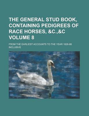 Book cover for The General Stud Book, Containing Pedigrees of Race Horses, &C.,&C; From the Earliest Accounts to the Year 1826-88 Inclusive Volume 8