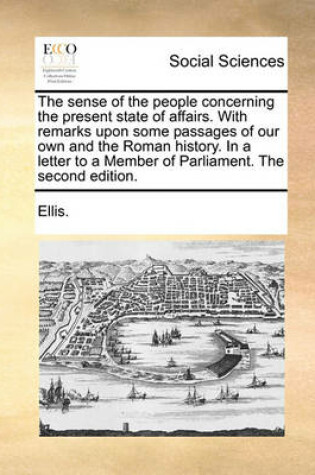 Cover of The Sense of the People Concerning the Present State of Affairs. with Remarks Upon Some Passages of Our Own and the Roman History. in a Letter to a Member of Parliament. the Second Edition.