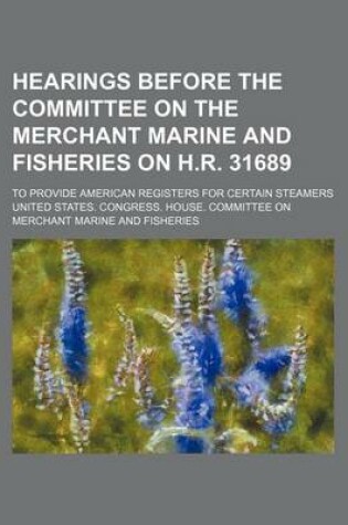 Cover of Hearings Before the Committee on the Merchant Marine and Fisheries on H.R. 31689; To Provide American Registers for Certain Steamers