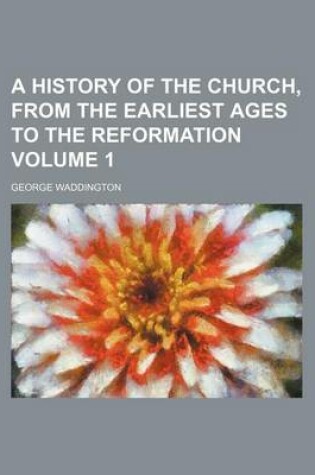 Cover of A History of the Church, from the Earliest Ages to the Reformation Volume 1