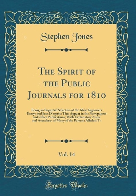 Book cover for The Spirit of the Public Journals for 1810, Vol. 14: Being an Impartial Selection of the Most Ingenious Essays and Jeux D'esprits That Appear in the Newspapers and Other Publications; With Explanatory Notes and Anecdotes of Many of the Persons Alluded To