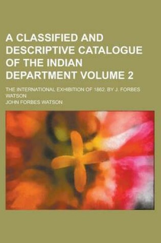 Cover of A Classified and Descriptive Catalogue of the Indian Department; The International Exhibition of 1862. by J. Forbes Watson Volume 2