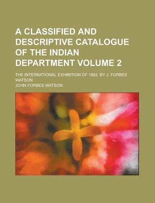 Book cover for A Classified and Descriptive Catalogue of the Indian Department; The International Exhibition of 1862. by J. Forbes Watson Volume 2