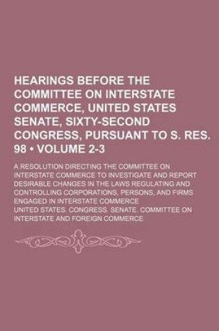 Cover of Hearings Before the Committee on Interstate Commerce, United States Senate, Sixty-Second Congress, Pursuant to S. Res. 98 (Volume 2-3); A Resolution D