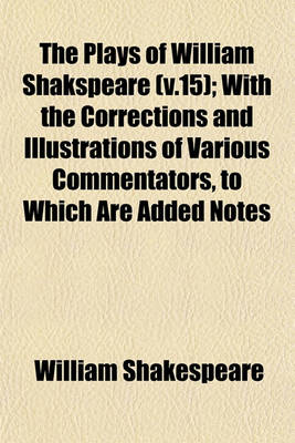 Book cover for The Plays of William Shakspeare (V.15); With the Corrections and Illustrations of Various Commentators, to Which Are Added Notes