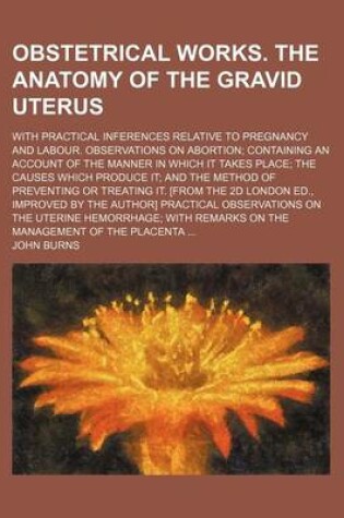 Cover of Obstetrical Works. the Anatomy of the Gravid Uterus; With Practical Inferences Relative to Pregnancy and Labour. Observations on Abortion Containing an Account of the Manner in Which It Takes Place the Causes Which Produce It and the Method of Preventing