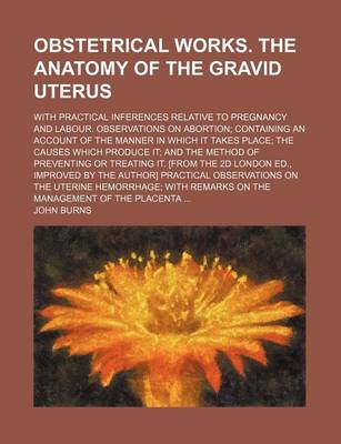 Book cover for Obstetrical Works. the Anatomy of the Gravid Uterus; With Practical Inferences Relative to Pregnancy and Labour. Observations on Abortion Containing an Account of the Manner in Which It Takes Place the Causes Which Produce It and the Method of Preventing