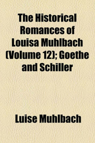 Cover of The Historical Romances of Louisa Muhlbach Volume 12; Goethe and Schiller