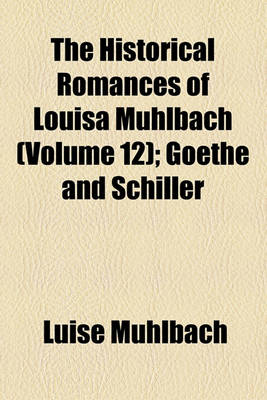 Book cover for The Historical Romances of Louisa Muhlbach Volume 12; Goethe and Schiller