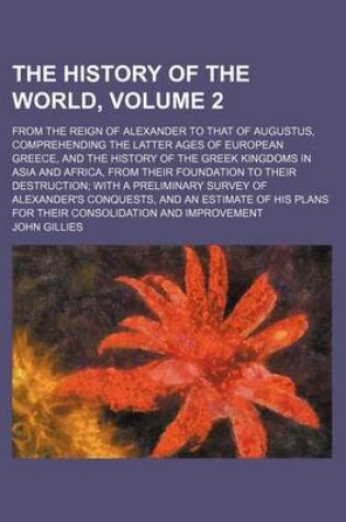 Cover of The History of the World, Volume 2; From the Reign of Alexander to That of Augustus, Comprehending the Latter Ages of European Greece, and the History of the Greek Kingdoms in Asia and Africa, from Their Foundation to Their Destruction with a Preliminary