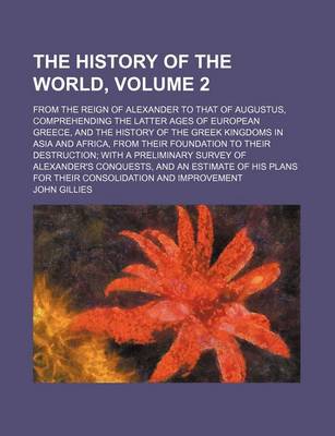 Book cover for The History of the World, Volume 2; From the Reign of Alexander to That of Augustus, Comprehending the Latter Ages of European Greece, and the History of the Greek Kingdoms in Asia and Africa, from Their Foundation to Their Destruction with a Preliminary