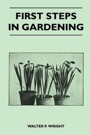 Cover of First Steps in Gardening - A Concise Introduction to Practical Horticulture, Showing Beginners How to Succeed With All the Most Popular Flowers, Fruits, And Garden Crops