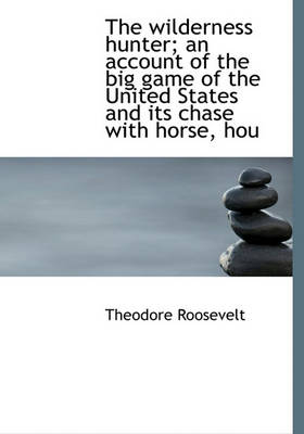 Book cover for The Wilderness Hunter; An Account of the Big Game of the United States and Its Chase with Horse, Hou