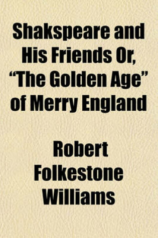 Cover of Shakspeare and His Friends Or, "The Golden Age" of Merry England