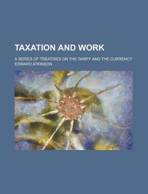 Book cover for Taxation and Work; A Series of Treatises on the Tariff and the Currency