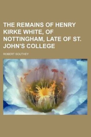 Cover of The Remains of Henry Kirke White, of Nottingham, Late of St. John's College