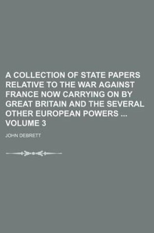 Cover of A Collection of State Papers Relative to the War Against France Now Carrying on by Great Britain and the Several Other European Powers Volume 3