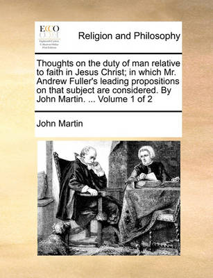 Book cover for Thoughts on the Duty of Man Relative to Faith in Jesus Christ; In Which Mr. Andrew Fuller's Leading Propositions on That Subject Are Considered. by John Martin. ... Volume 1 of 2