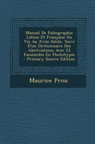 Cover of Manuel de Paleographie Latine Et Francaise Du Vie Au Xviie Siecle, Suivi D'Un Dictionnaire Des Abreviations Avec 23 Facsimiles En Phototypie