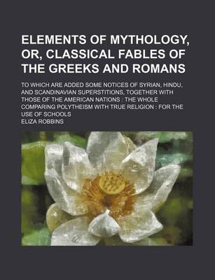 Book cover for Elements of Mythology, Or, Classical Fables of the Greeks and Romans; To Which Are Added Some Notices of Syrian, Hindu, and Scandinavian Superstitions, Together with Those of the American Nations the Whole Comparing Polytheism with True Religion for the Us