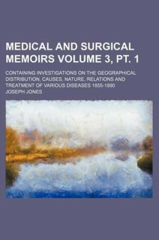 Cover of Medical and Surgical Memoirs Volume 3, PT. 1; Containing Investigations on the Geographical Distribution, Causes, Nature, Relations and Treatment of Various Diseases 1855-1890