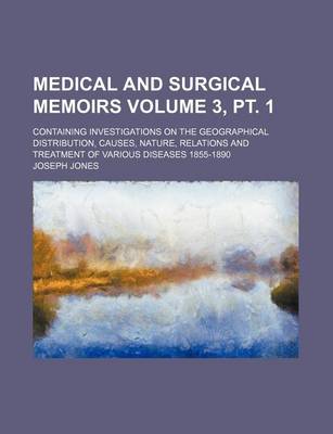 Book cover for Medical and Surgical Memoirs Volume 3, PT. 1; Containing Investigations on the Geographical Distribution, Causes, Nature, Relations and Treatment of Various Diseases 1855-1890