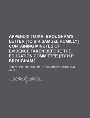 Book cover for Appendix to Mr. Brougham's Letter [To Sir Samuel Romilly] Containing Minutes of Evidence Taken Before the Education Committee [By H.P. Brougham.].