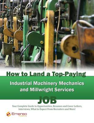 Book cover for How to Land a Top-Paying Industrial Machinery Mechanics and Millwright Services Job: Your Complete Guide to Opportunities, Resumes and Cover Letters, Interviews, Salaries, Promotions, What to Expect from Recruiters and More!