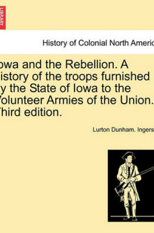 Cover of Iowa and the Rebellion. a History of the Troops Furnished by the State of Iowa to the Volunteer Armies of the Union. Third Edition.